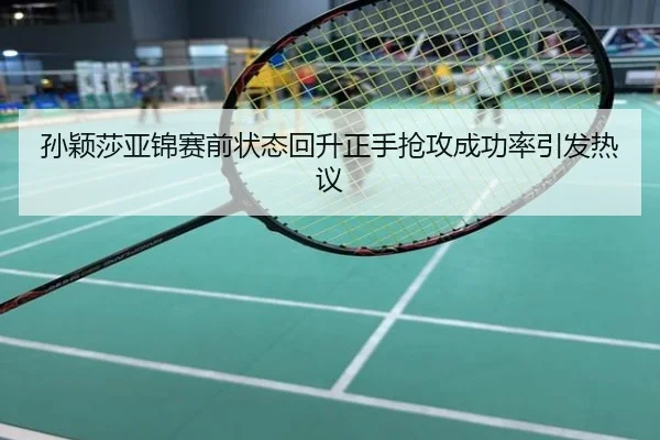 孙颖莎亚锦赛前状态回升正手抢攻成功率引发热议