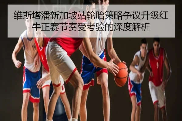 维斯塔潘新加坡站轮胎策略争议升级红牛正赛节奏受考验的深度解析